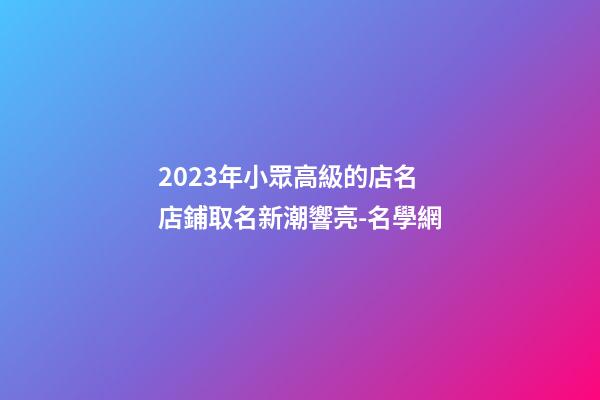 2023年小眾高級的店名 店鋪取名新潮響亮-名學網-第1張-店鋪起名-玄機派